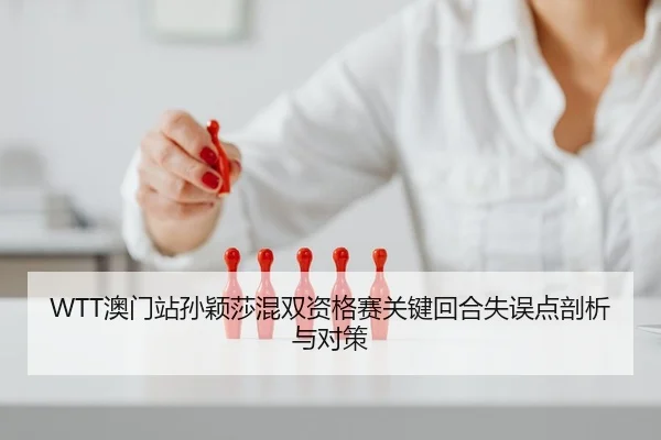 WTT澳门站孙颖莎混双资格赛关键回合失误点剖析与对策
